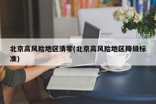 北京高风险地区清零(北京高风险地区降级标准)