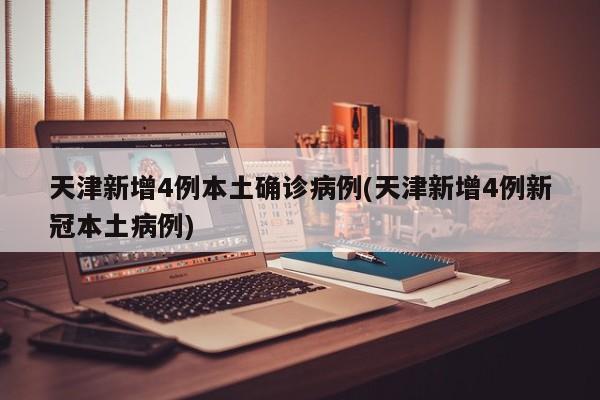天津新增4例本土确诊病例(天津新增4例新冠本土病例)