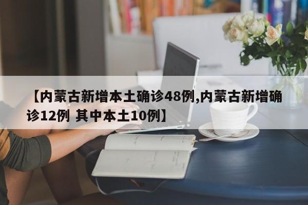 【内蒙古新增本土确诊48例,内蒙古新增确诊12例 其中本土10例】