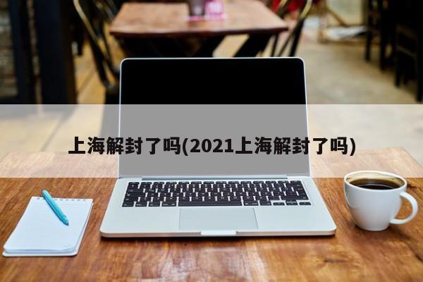 上海解封了吗(2021上海解封了吗)