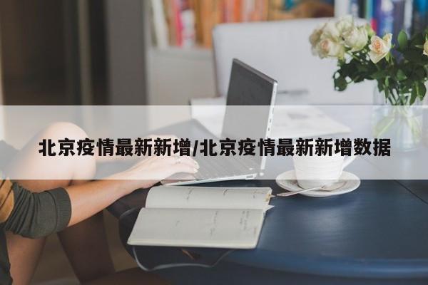 北京疫情最新新增/北京疫情最新新增数据