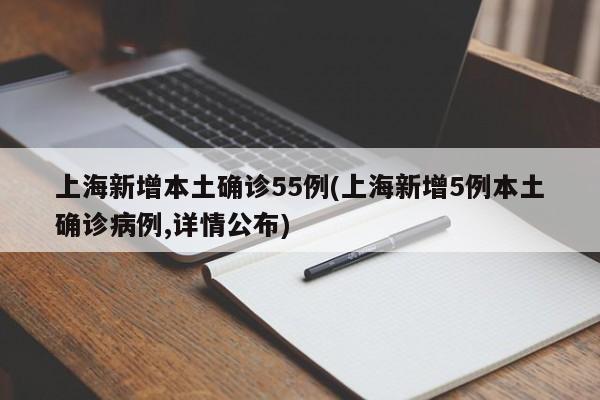 上海新增本土确诊55例(上海新增5例本土确诊病例,详情公布)