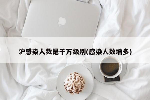 沪感染人数是千万级别(感染人数增多)