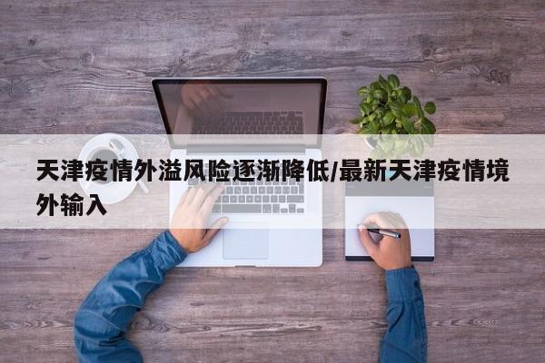 天津疫情外溢风险逐渐降低/最新天津疫情境外输入
