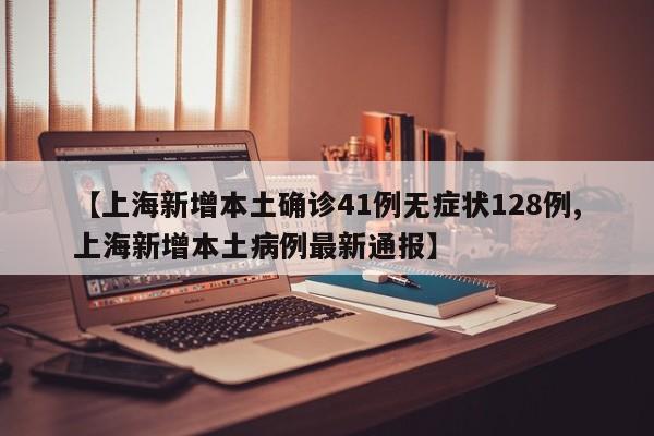 【上海新增本土确诊41例无症状128例,上海新增本土病例最新通报】