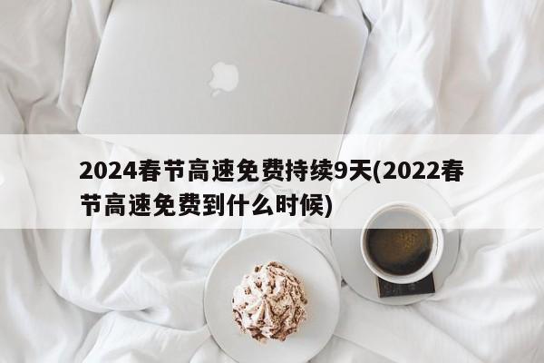 2024春节高速免费持续9天(2022春节高速免费到什么时候)