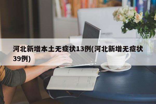 河北新增本土无症状13例(河北新增无症状39例)
