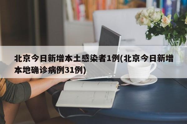 北京今日新增本土感染者1例(北京今日新增本地确诊病例31例)