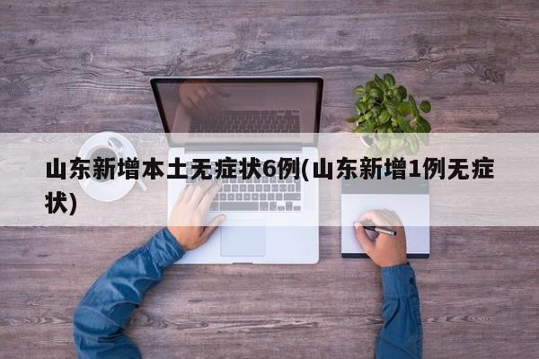 山东新增本土无症状6例(山东新增1例无症状)