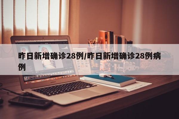昨日新增确诊28例/昨日新增确诊28例病例