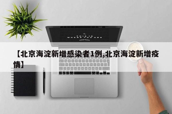 【北京海淀新增感染者1例,北京海淀新增疫情】