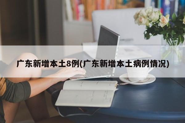广东新增本土8例(广东新增本土病例情况)