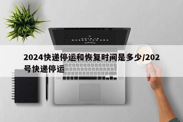 2024快递停运和恢复时间是多少/202号快递停运
