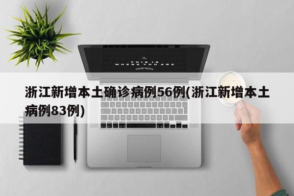 浙江新增本土确诊病例56例(浙江新增本土病例83例)