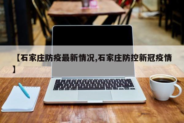 【石家庄防疫最新情况,石家庄防控新冠疫情】