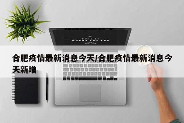 合肥疫情最新消息今天/合肥疫情最新消息今天新增