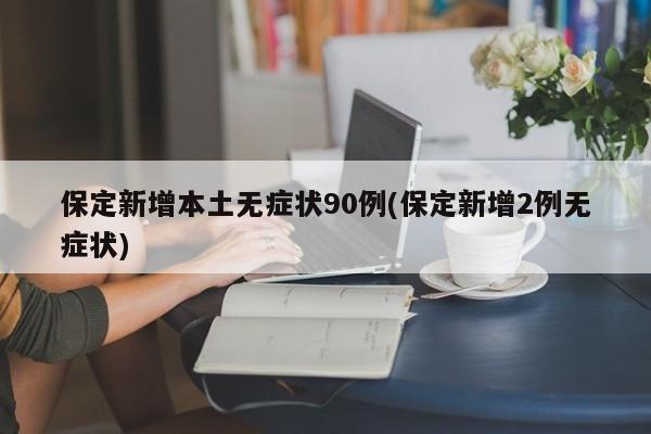 保定新增本土无症状90例(保定新增2例无症状)