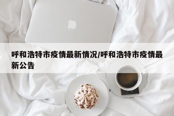 呼和浩特市疫情最新情况/呼和浩特市疫情最新公告