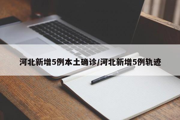 河北新增5例本土确诊/河北新增5例轨迹