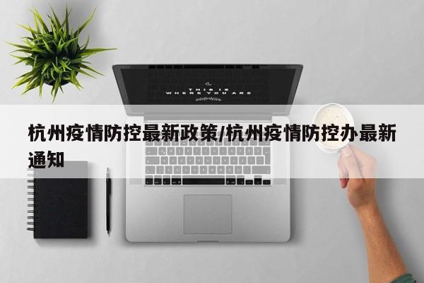杭州疫情防控最新政策/杭州疫情防控办最新通知