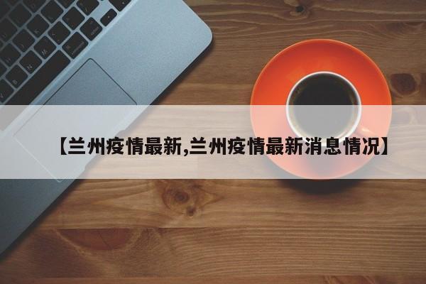 【兰州疫情最新,兰州疫情最新消息情况】