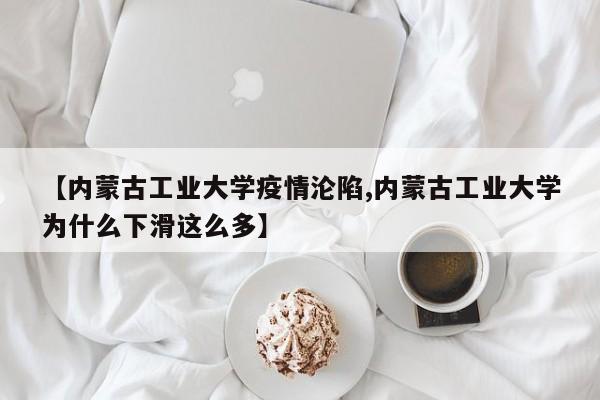 【内蒙古工业大学疫情沦陷,内蒙古工业大学为什么下滑这么多】