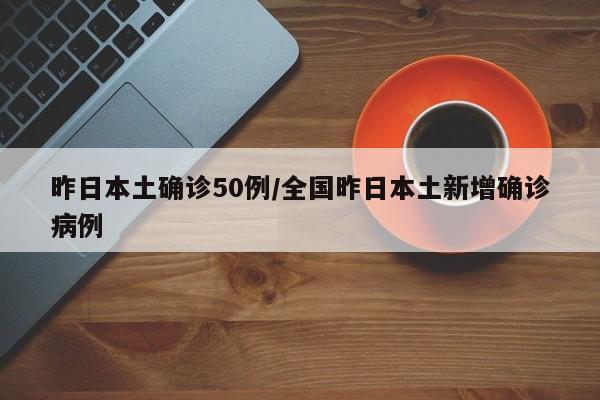 昨日本土确诊50例/全国昨日本土新增确诊病例