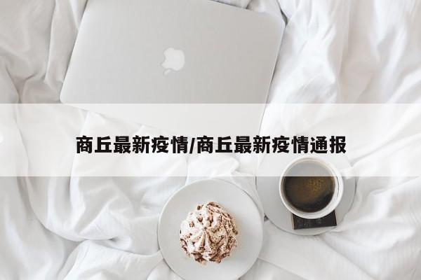 商丘最新疫情/商丘最新疫情通报