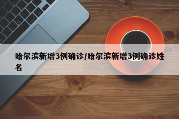 哈尔滨新增3例确诊/哈尔滨新增3例确诊姓名