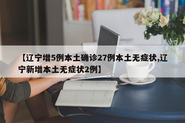 【辽宁增5例本土确诊27例本土无症状,辽宁新增本土无症状2例】