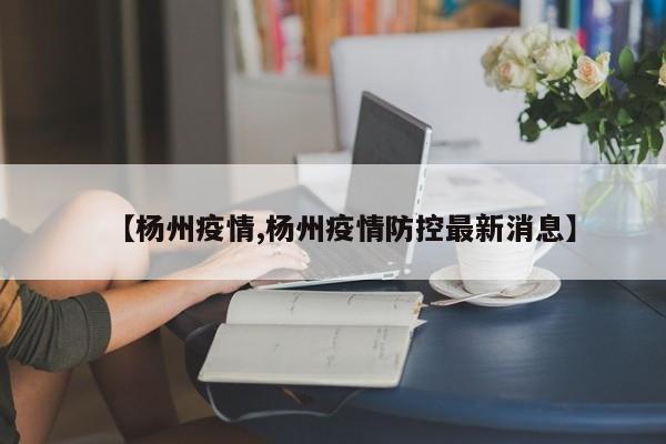 【杨州疫情,杨州疫情防控最新消息】