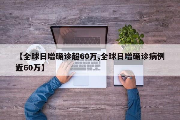 【全球日增确诊超60万,全球日增确诊病例近60万】