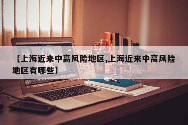 【上海近来中高风险地区,上海近来中高风险地区有哪些】