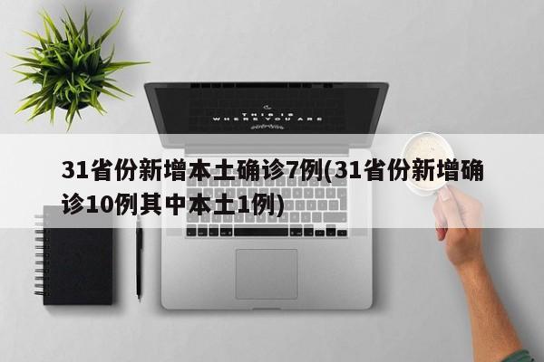 31省份新增本土确诊7例(31省份新增确诊10例其中本土1例)