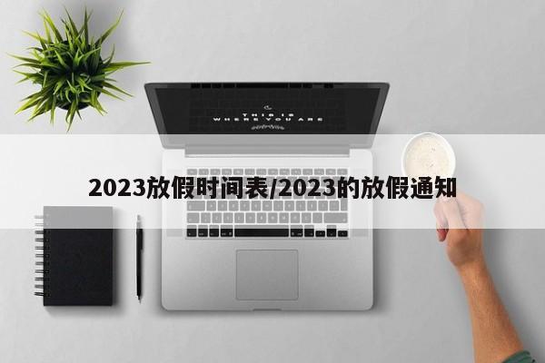2023放假时间表/2023的放假通知