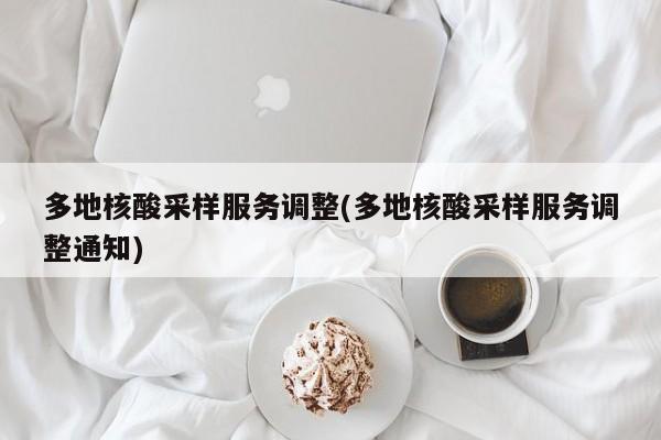 多地核酸采样服务调整(多地核酸采样服务调整通知)