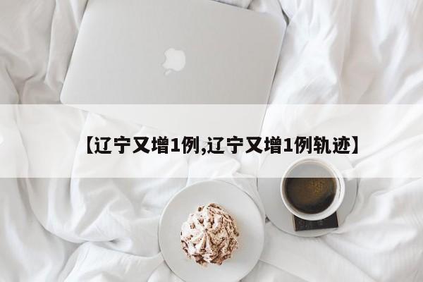 【辽宁又增1例,辽宁又增1例轨迹】