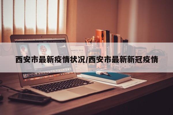 西安市最新疫情状况/西安市最新新冠疫情