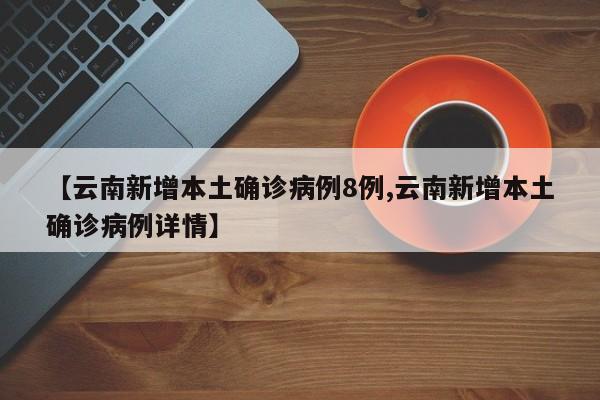 【云南新增本土确诊病例8例,云南新增本土确诊病例详情】