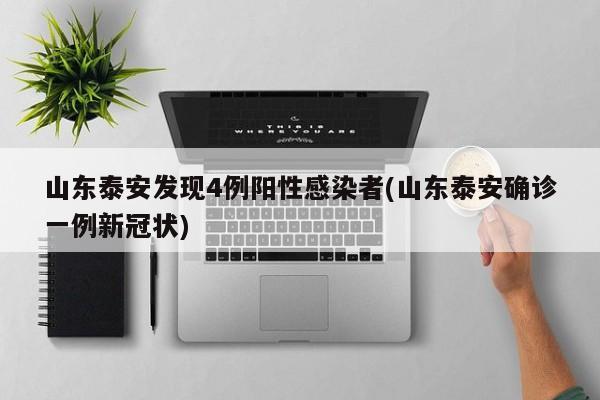 山东泰安发现4例阳性感染者(山东泰安确诊一例新冠状)
