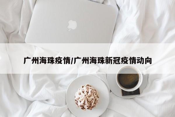 广州海珠疫情/广州海珠新冠疫情动向