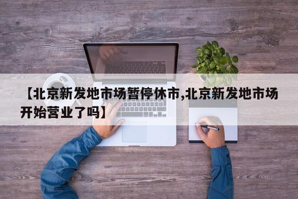 【北京新发地市场暂停休市,北京新发地市场开始营业了吗】