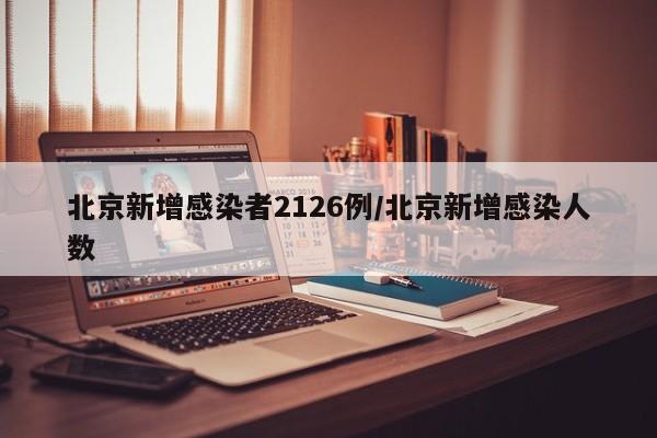 北京新增感染者2126例/北京新增感染人数