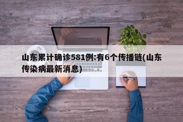 山东累计确诊581例:有6个传播链(山东传染病最新消息)