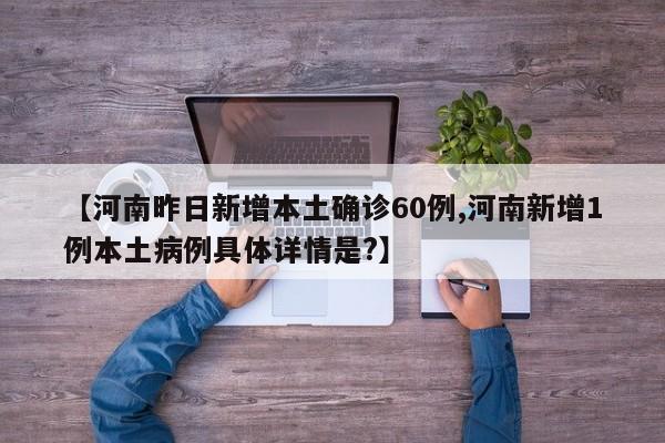 【河南昨日新增本土确诊60例,河南新增1例本土病例具体详情是?】