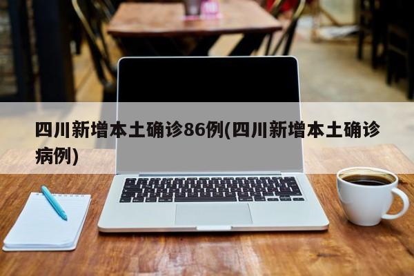 四川新增本土确诊86例(四川新增本土确诊病例)