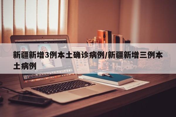 新疆新增3例本土确诊病例/新疆新增三例本土病例