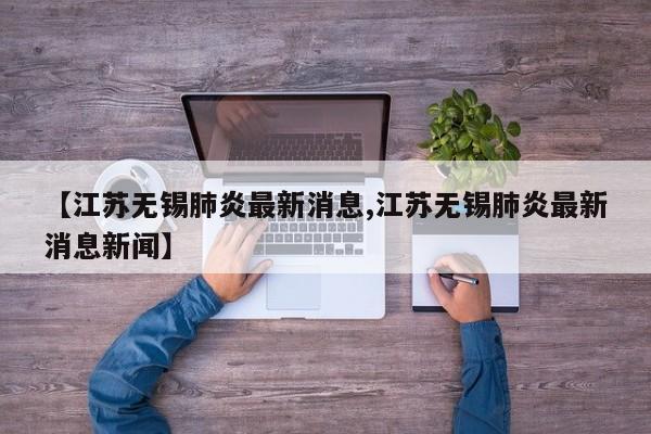 【江苏无锡肺炎最新消息,江苏无锡肺炎最新消息新闻】