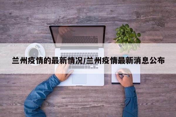 兰州疫情的最新情况/兰州疫情最新消息公布
