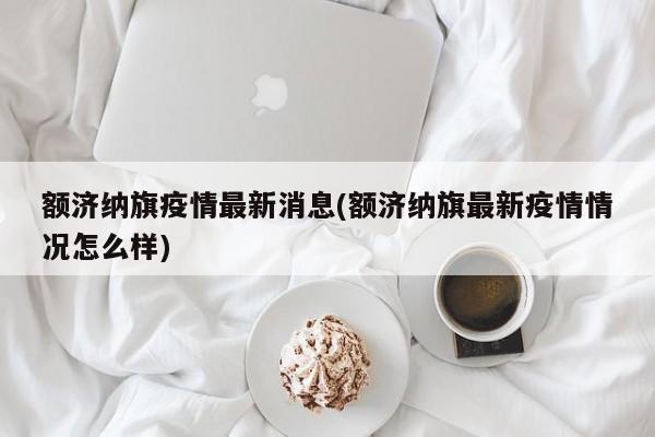 额济纳旗疫情最新消息(额济纳旗最新疫情情况怎么样)